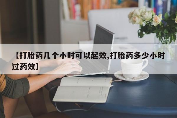 堕胎药药店购买微信联系方式【打胎药几个小时可以起效,打胎药多少小时过药效】