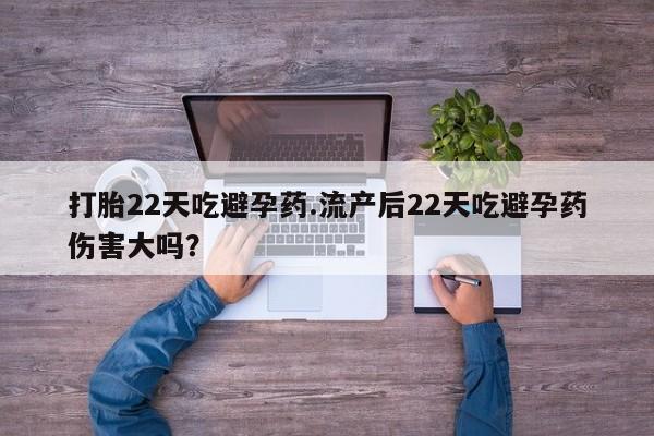 堕胎药药店购买微信联系方式打胎22天吃避孕药.流产后22天吃避孕药伤害大吗？