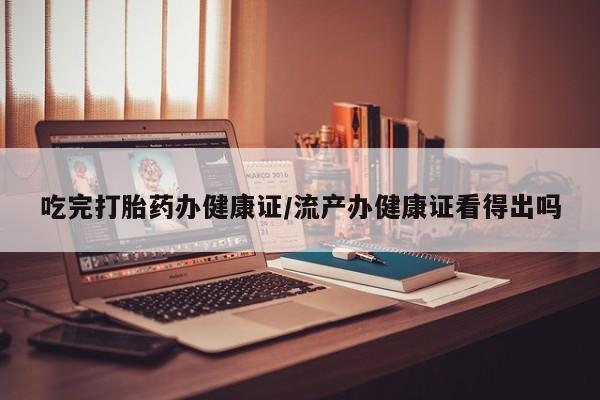堕胎药药店购买微信联系方式吃完打胎药办健康证/流产办健康证看得出吗
