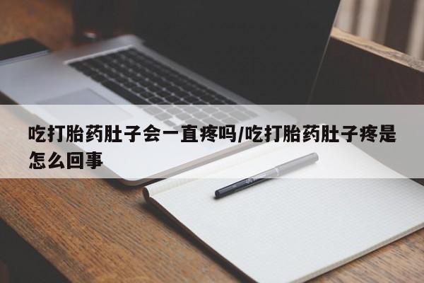 堕胎药药店购买微信联系方式吃打胎药肚子会一直疼吗/吃打胎药肚子疼是怎么回事