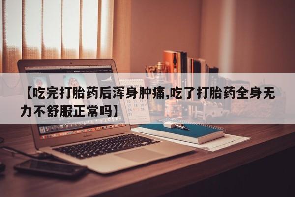 堕胎药药店购买微信联系方式【吃完打胎药后浑身肿痛,吃了打胎药全身无力不舒服正常吗】