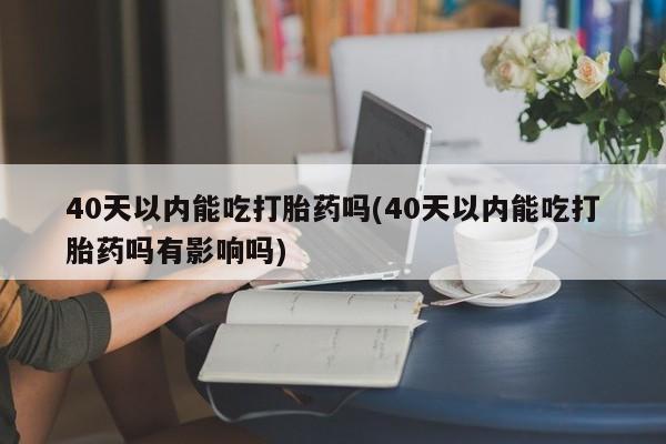 堕胎药药店购买微信联系方式40天以内能吃打胎药吗(40天以内能吃打胎药吗有影响吗)