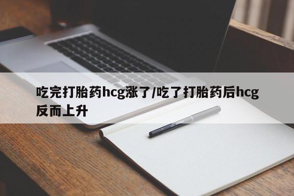堕胎药药店购买微信联系方式吃完打胎药hcg涨了/吃了打胎药后hcg反而上升