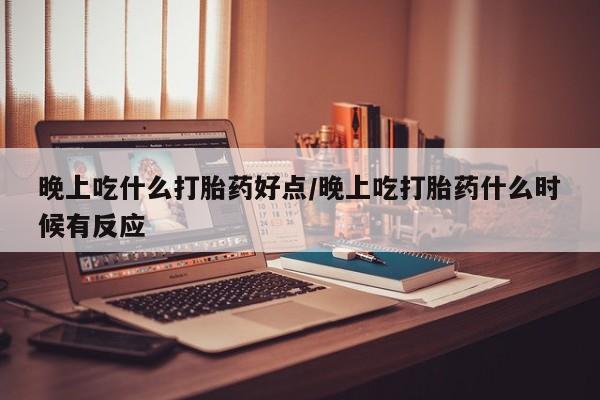 堕胎药药店购买微信联系方式晚上吃什么打胎药好点/晚上吃打胎药什么时候有反应