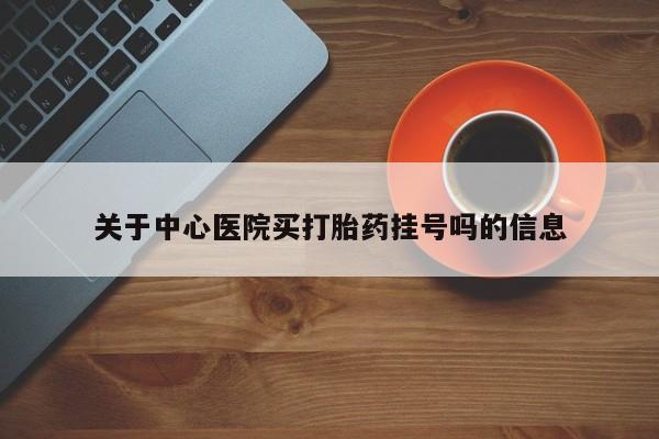 堕胎药药店购买微信联系方式关于中心医院买打胎药挂号吗的信息