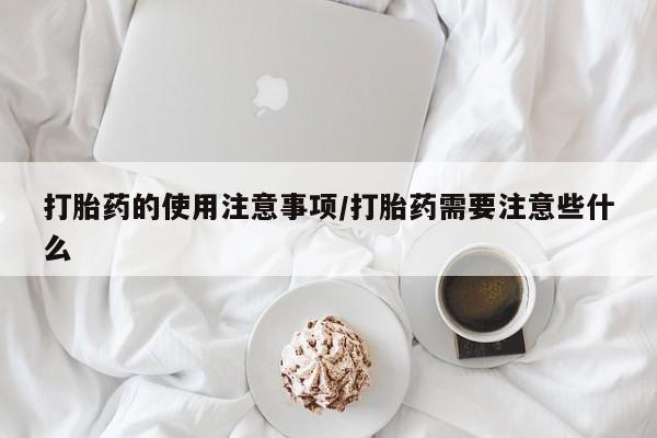 堕胎药药店购买微信联系方式打胎药的使用注意事项/打胎药需要注意些什么