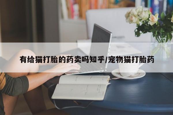 堕胎药药店购买微信联系方式有给猫打胎的药卖吗知乎/宠物猫打胎药