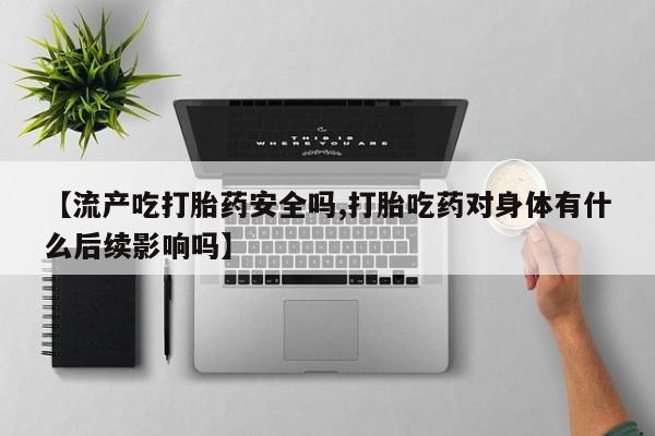 堕胎药药店购买微信联系方式【流产吃打胎药安全吗,打胎吃药对身体有什么后续影响吗】