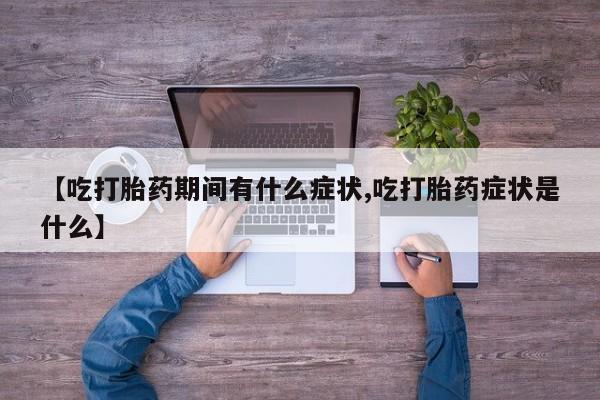 堕胎药药店购买微信联系方式【吃打胎药期间有什么症状,吃打胎药症状是什么】