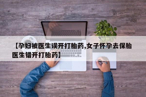 堕胎药药店购买微信联系方式【孕妇被医生误开打胎药,女子怀孕去保胎 医生错开打胎药】