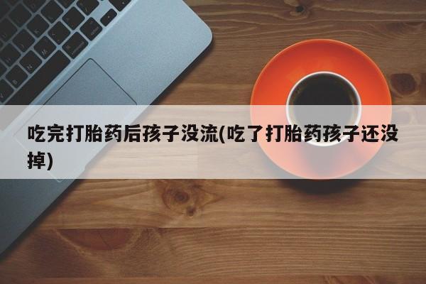 堕胎药药店购买微信联系方式吃完打胎药后孩子没流(吃了打胎药孩子还没掉)