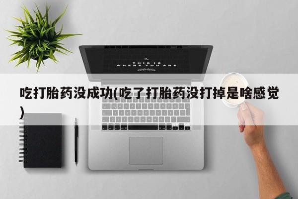 堕胎药药店购买微信联系方式吃打胎药没成功(吃了打胎药没打掉是啥感觉)