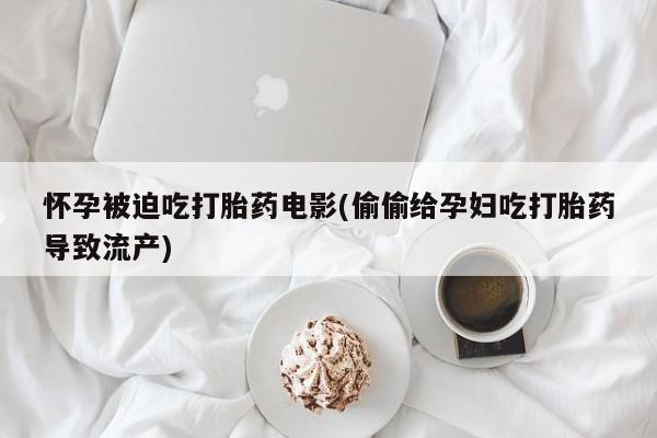 堕胎药药店购买微信联系方式怀孕被迫吃打胎药电影(偷偷给孕妇吃打胎药导致流产)