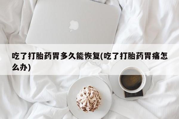 堕胎药药店购买微信联系方式吃了打胎药胃多久能恢复(吃了打胎药胃痛怎么办)