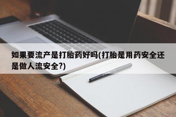 堕胎药药店购买微信联系方式如果要流产是打胎药好吗(打胎是用药安全还是做人流安全?)