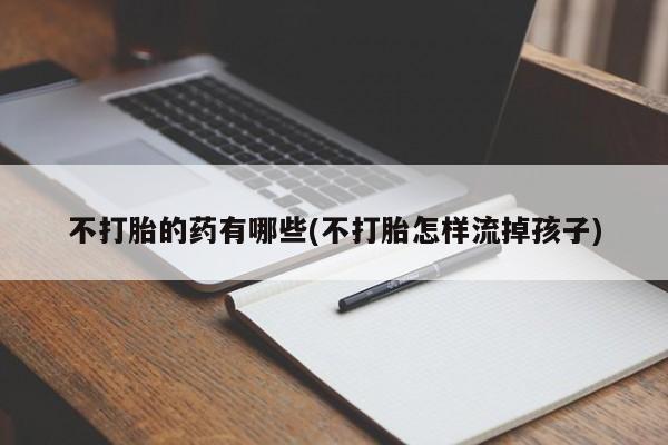 堕胎药药店购买微信联系方式不打胎的药有哪些(不打胎怎样流掉孩子)