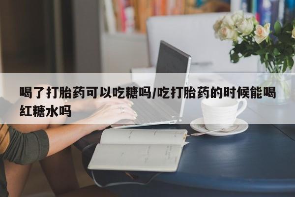 堕胎药药店购买微信联系方式喝了打胎药可以吃糖吗/吃打胎药的时候能喝红糖水吗