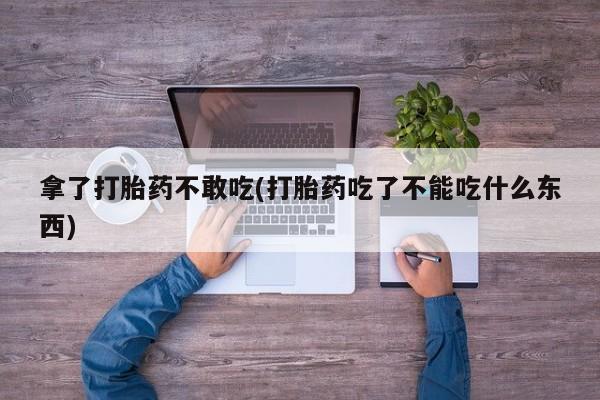 堕胎药药店购买微信联系方式拿了打胎药不敢吃(打胎药吃了不能吃什么东西)