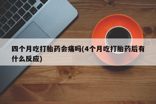 堕胎药药店购买微信联系方式四个月吃打胎药会痛吗(4个月吃打胎药后有什么反应)