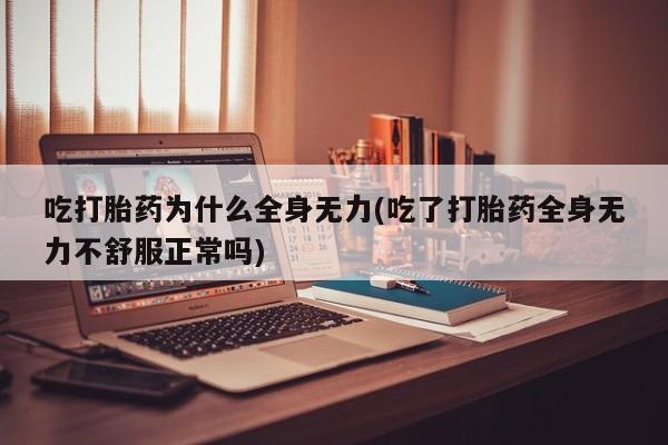 堕胎药药店购买微信联系方式吃打胎药为什么全身无力(吃了打胎药全身无力不舒服正常吗)