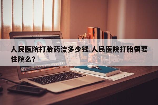 堕胎药药店购买微信联系方式人民医院打胎药流多少钱.人民医院打胎需要住院么？