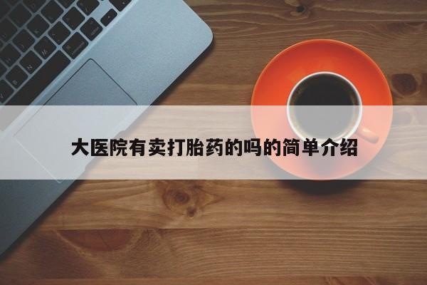 堕胎药药店购买微信联系方式大医院有卖打胎药的吗的简单介绍
