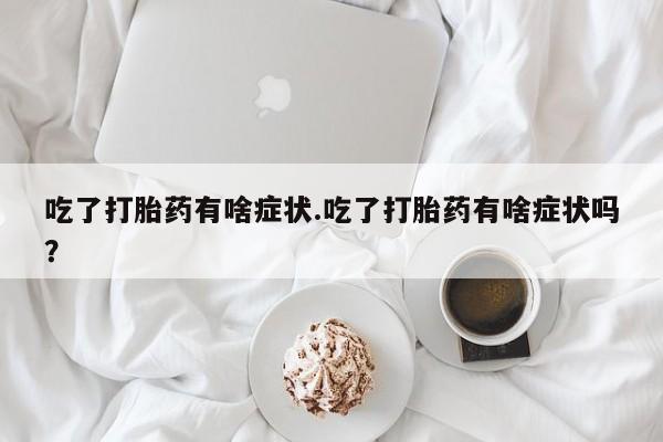 堕胎药药店购买微信联系方式吃了打胎药有啥症状.吃了打胎药有啥症状吗？