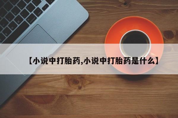 堕胎药药店购买微信联系方式【小说中打胎药,小说中打胎药是什么】