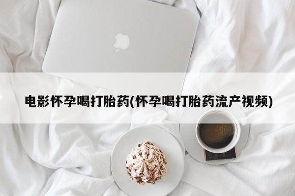 堕胎药药店购买微信联系方式电影怀孕喝打胎药(怀孕喝打胎药流产视频)