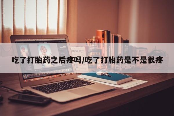 堕胎药药店购买微信联系方式吃了打胎药之后疼吗/吃了打胎药是不是很疼