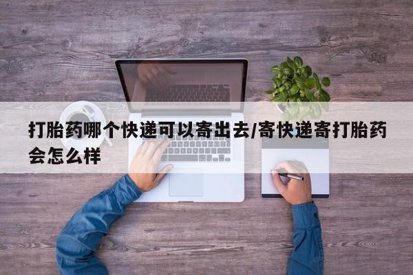 堕胎药药店购买微信联系方式打胎药哪个快递可以寄出去/寄快递寄打胎药会怎么样
