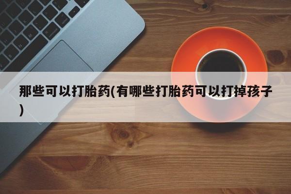堕胎药药店购买微信联系方式那些可以打胎药(有哪些打胎药可以打掉孩子)