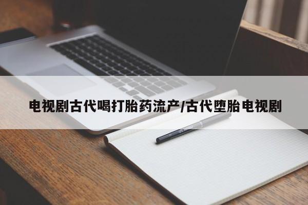 堕胎药药店购买微信联系方式电视剧古代喝打胎药流产/古代堕胎电视剧