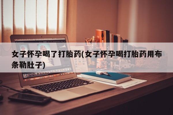 堕胎药药店购买微信联系方式女子怀孕喝了打胎药(女子怀孕喝打胎药用布条勒肚子)