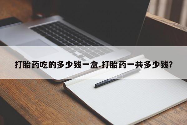 堕胎药药店购买微信联系方式打胎药吃的多少钱一盒.打胎药一共多少钱？