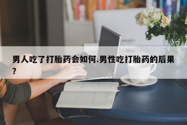 堕胎药药店购买微信联系方式男人吃了打胎药会如何.男性吃打胎药的后果？