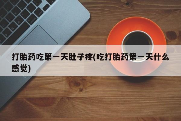 堕胎药药店购买微信联系方式打胎药吃第一天肚子疼(吃打胎药第一天什么感觉)