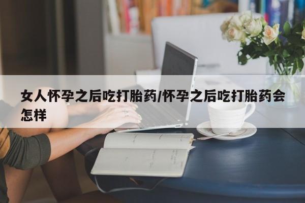 堕胎药药店购买微信联系方式女人怀孕之后吃打胎药/怀孕之后吃打胎药会怎样