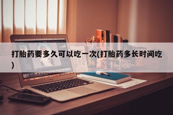 堕胎药药店购买微信联系方式打胎药要多久可以吃一次(打胎药多长时间吃)