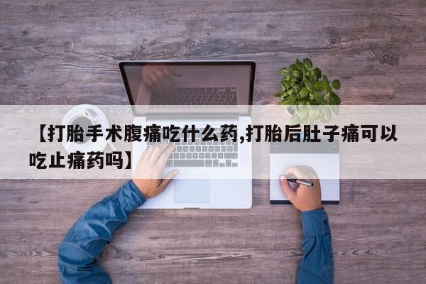 堕胎药药店购买微信联系方式【打胎手术腹痛吃什么药,打胎后肚子痛可以吃止痛药吗】