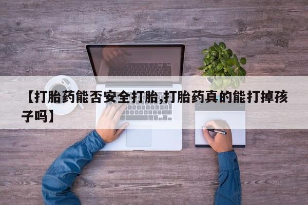 堕胎药药店购买微信联系方式【打胎药能否安全打胎,打胎药真的能打掉孩子吗】