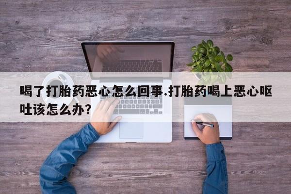 堕胎药药店购买微信联系方式喝了打胎药恶心怎么回事.打胎药喝上恶心呕吐该怎么办？