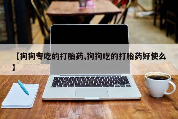 堕胎药药店购买微信联系方式【狗狗专吃的打胎药,狗狗吃的打胎药好使么】