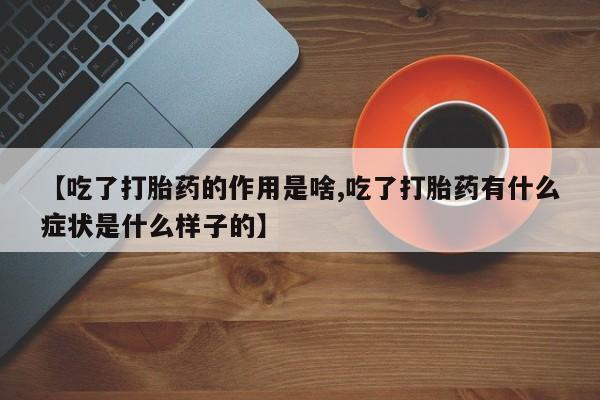 堕胎药药店购买微信联系方式【吃了打胎药的作用是啥,吃了打胎药有什么症状是什么样子的】