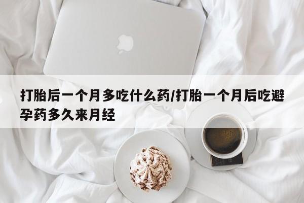 堕胎药药店购买微信联系方式打胎后一个月多吃什么药/打胎一个月后吃避孕药多久来月经