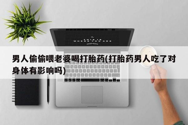 堕胎药药店购买微信联系方式男人偷偷喂老婆喝打胎药(打胎药男人吃了对身体有影响吗)