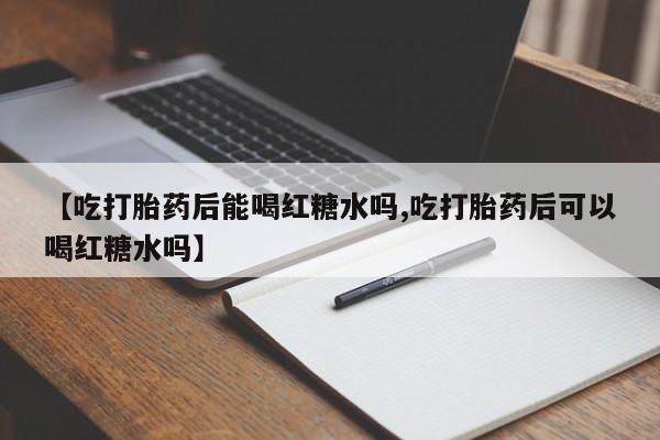 堕胎药药店购买微信联系方式【吃打胎药后能喝红糖水吗,吃打胎药后可以喝红糖水吗】