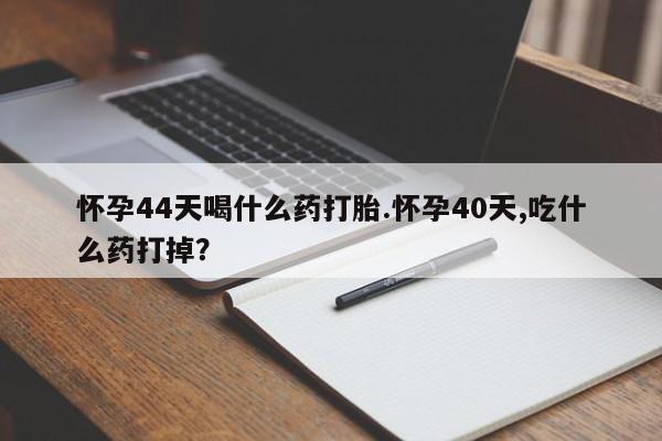 堕胎药药店购买微信联系方式怀孕44天喝什么药打胎.怀孕40天,吃什么药打掉？