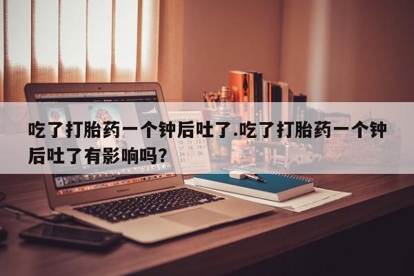 堕胎药药店购买微信联系方式吃了打胎药一个钟后吐了.吃了打胎药一个钟后吐了有影响吗？