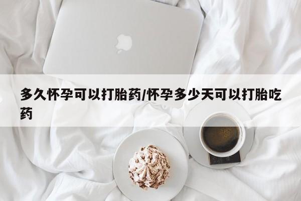 堕胎药药店购买微信联系方式多久怀孕可以打胎药/怀孕多少天可以打胎吃药